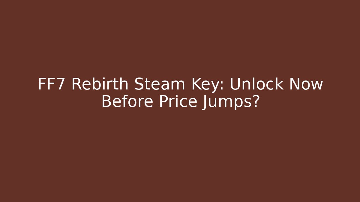 FF7 Rebirth Steam Key: Unlock Now Before Price Jumps?