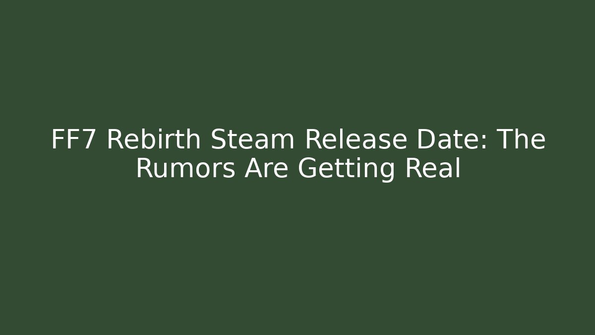 FF7 Rebirth Steam Release Date: The Rumors Are Getting Real