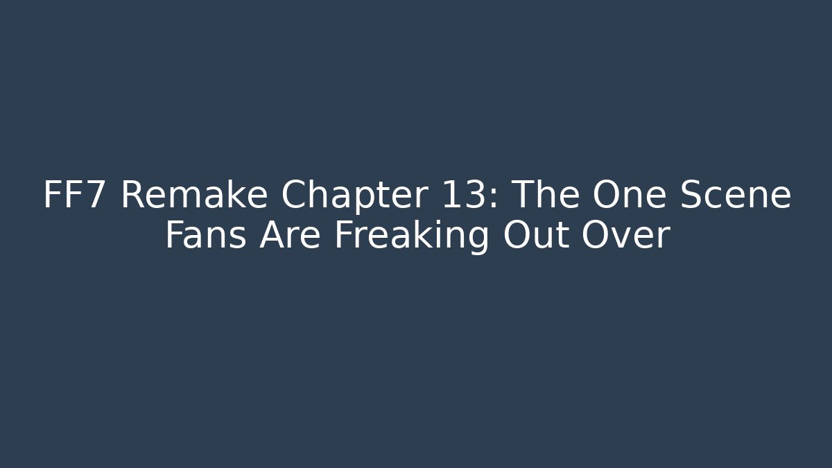 FF7 Remake Chapter 13: The One Scene Fans Are Freaking Out Over