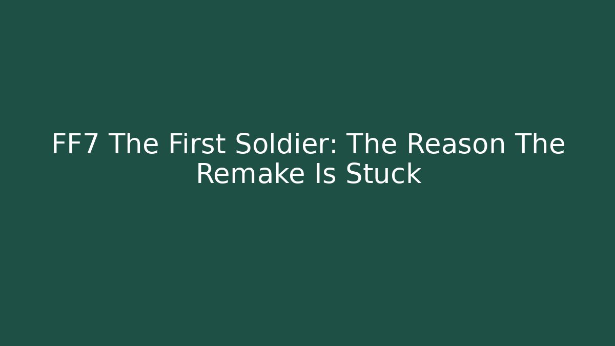 FF7 The First Soldier: The Reason The Remake Is Stuck - Critter Realm