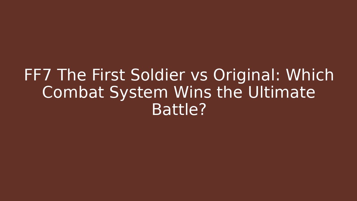 FF7 The First Soldier vs Original: Which Combat System Wins the Ultimate Battle?