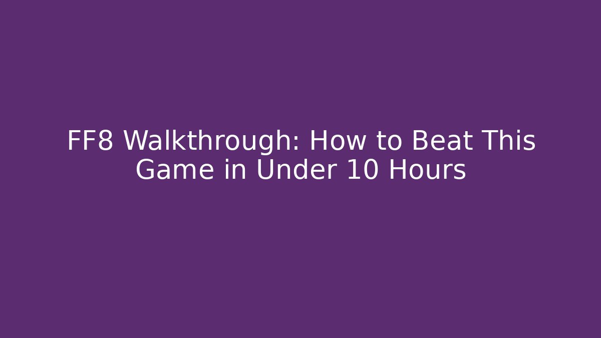 FF8 Walkthrough: How to Beat This Game in Under 10 Hours