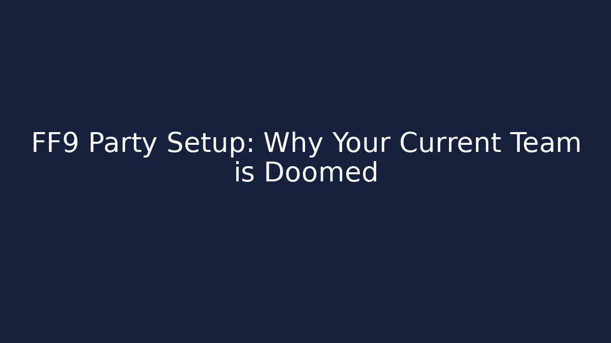 FF9 Party Setup: Why Your Current Team is Doomed