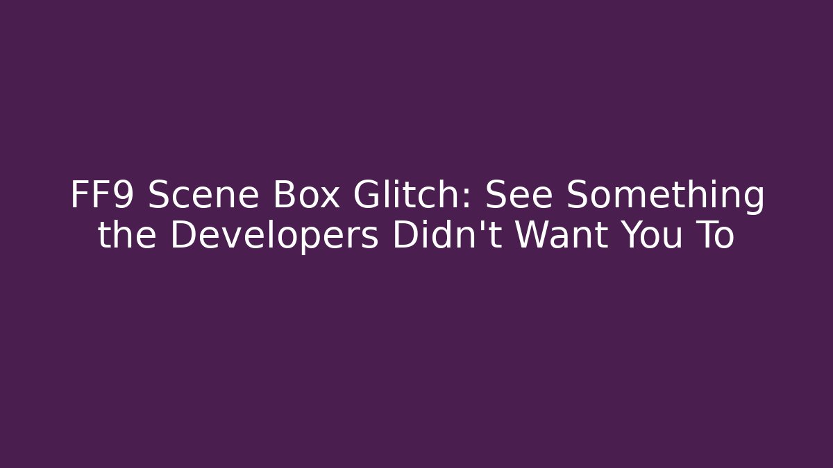 FF9 Scene Box Glitch: See Something the Developers Didn't Want You To