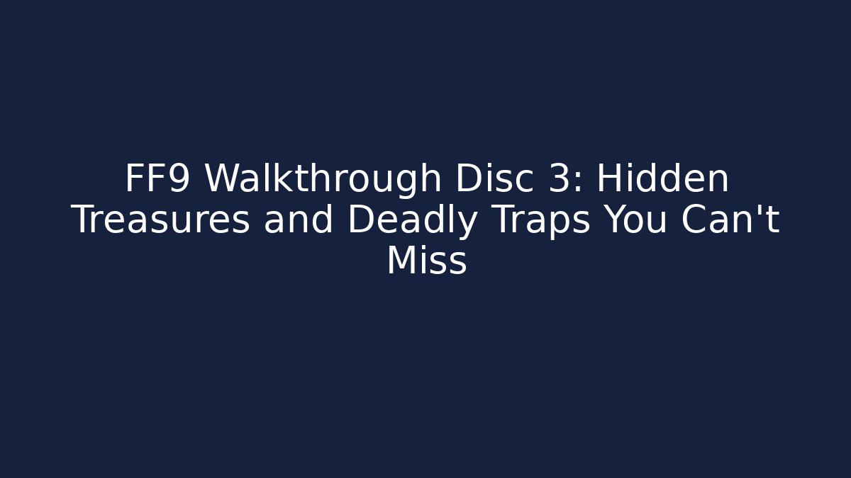 FF9 Walkthrough Disc 3: Hidden Treasures and Deadly Traps You Can't Miss