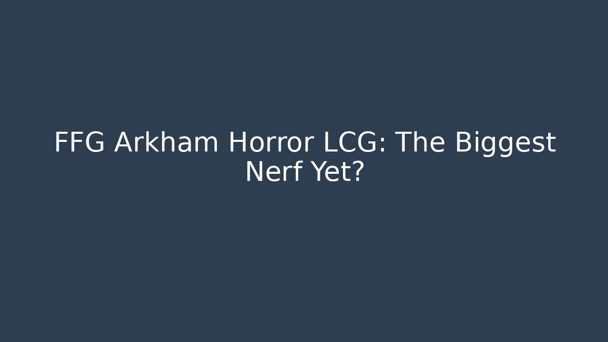 FFG Arkham Horror LCG: The Biggest Nerf Yet?