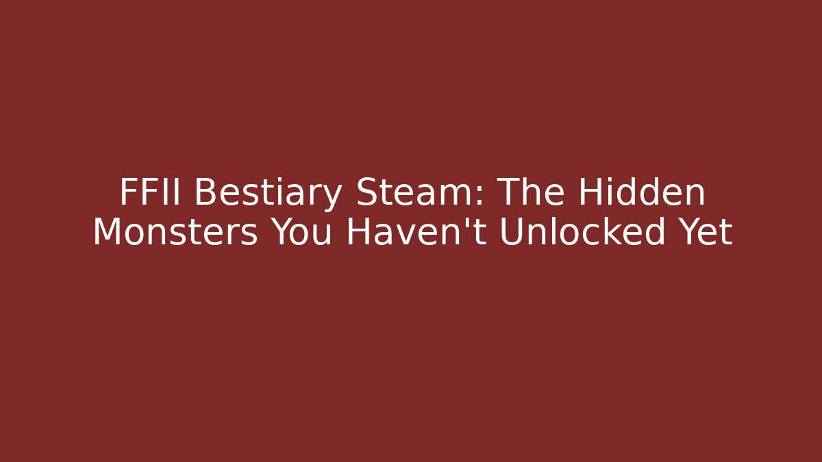 FFII Bestiary Steam: The Hidden Monsters You Haven’t Unlocked Yet