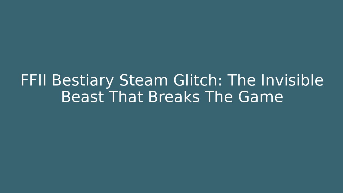 FFII Bestiary Steam Glitch: The Invisible Beast That Breaks The Game - Critter Realm