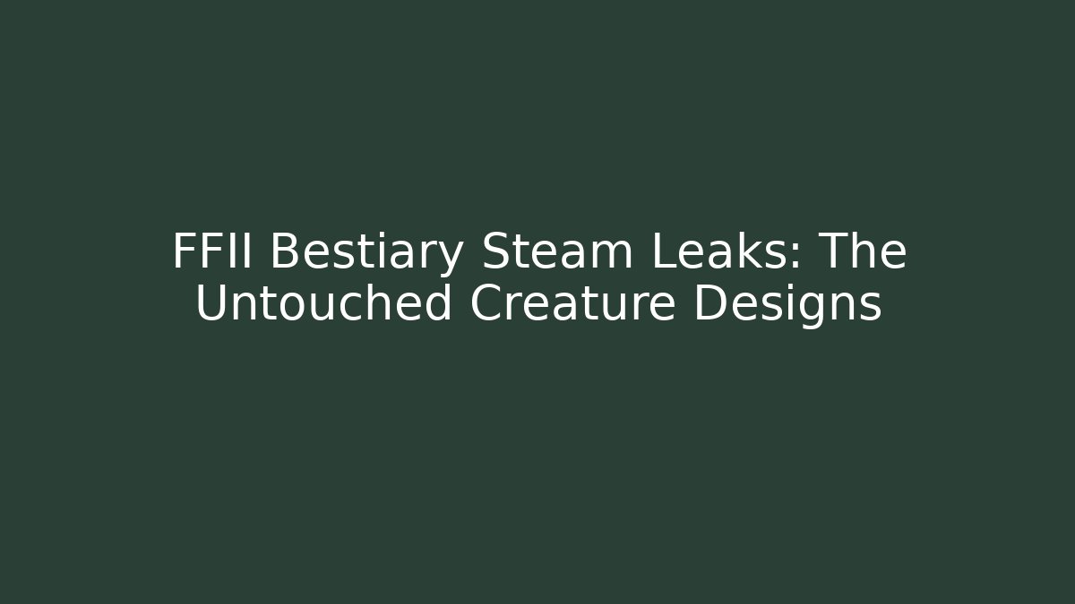 FFII Bestiary Steam Leaks: The Untouched Creature Designs