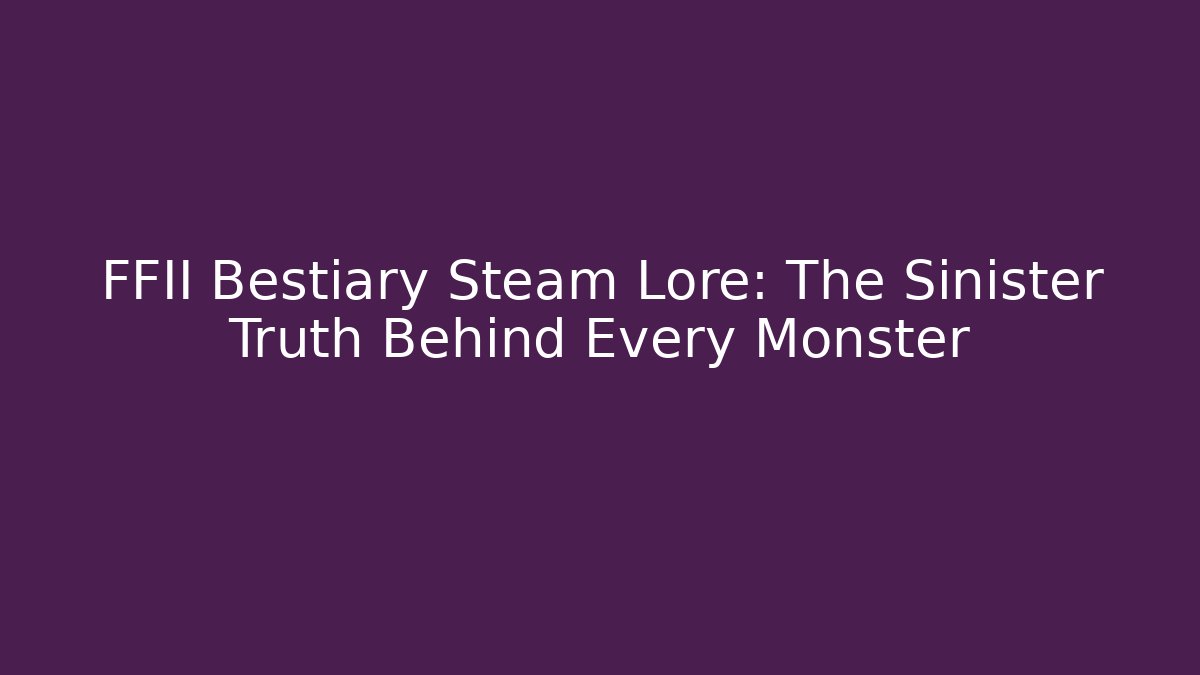FFII Bestiary Steam Lore: The Sinister Truth Behind Every Monster