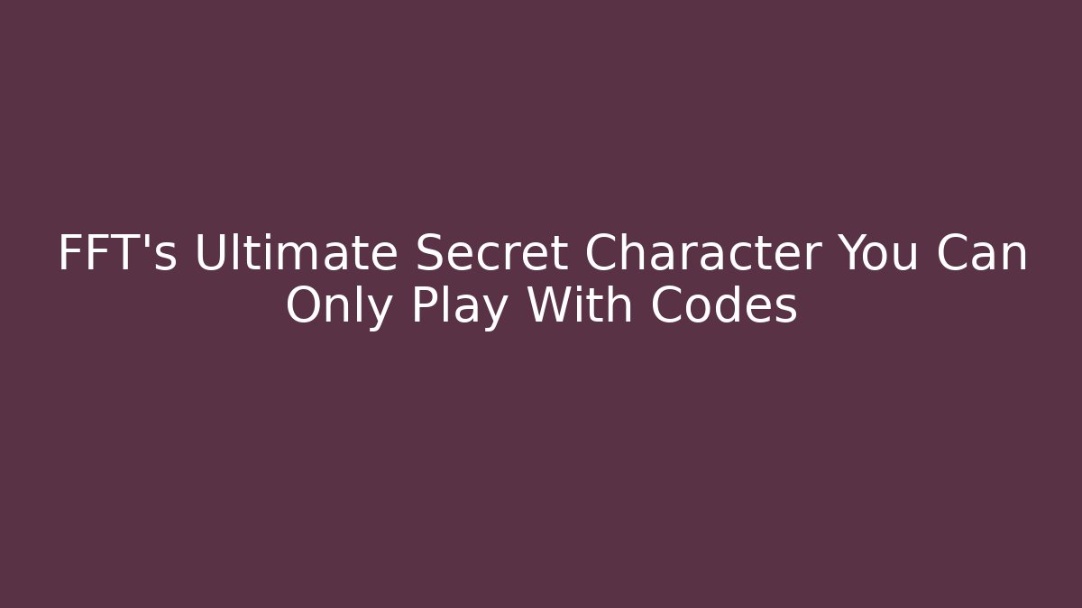 FFT's Ultimate Secret Character You Can Only Play With Codes