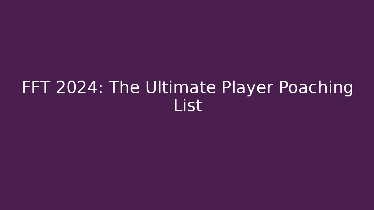 FFT 2024: The Ultimate Player Poaching List