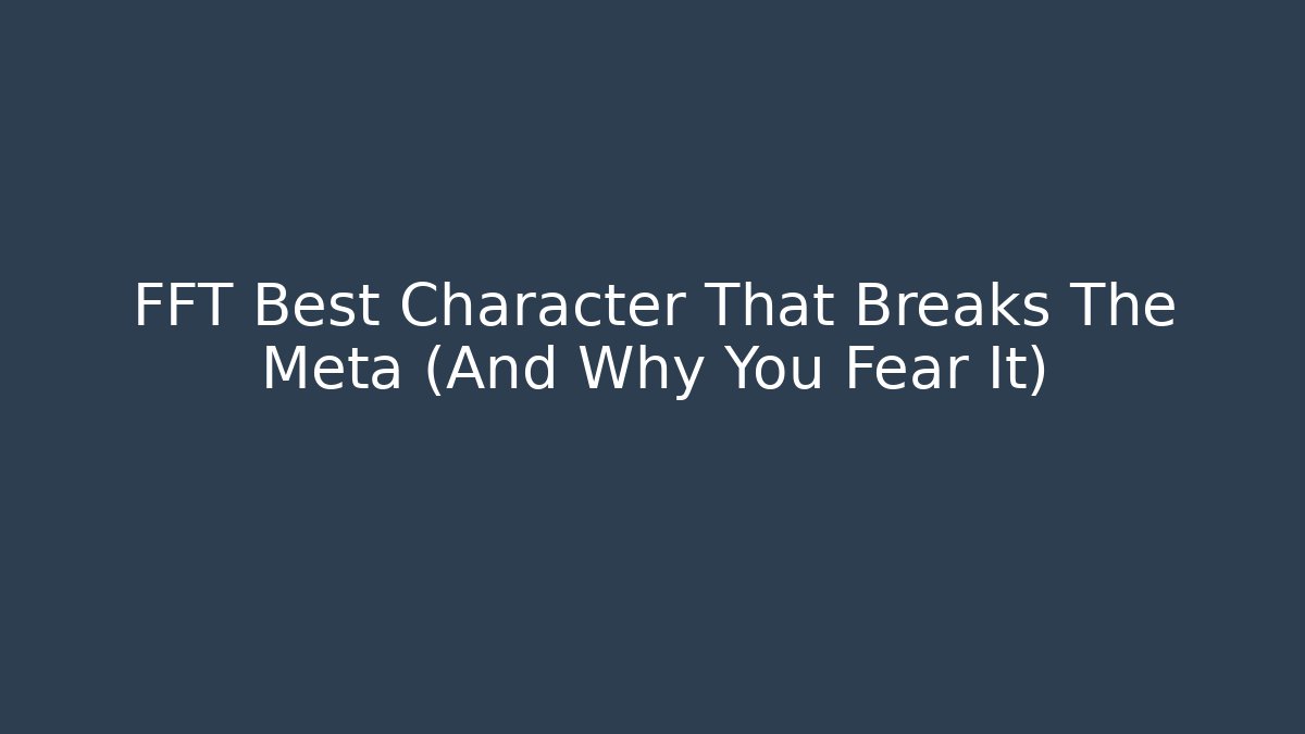 FFT Best Character That Breaks The Meta (And Why You Fear It)