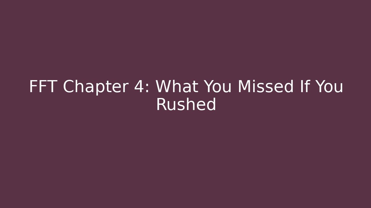 FFT Chapter 4: What You Missed If You Rushed