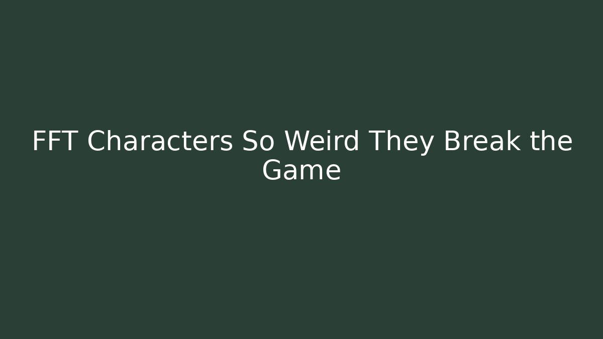 FFT Characters So Weird They Break the Game