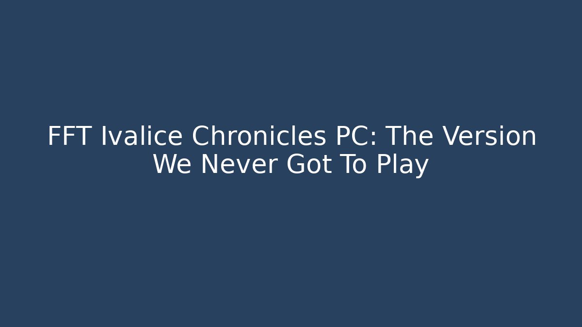 FFT Ivalice Chronicles PC: The Version We Never Got To Play