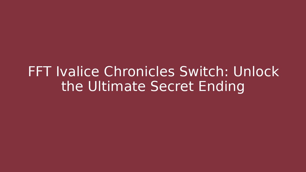 FFT Ivalice Chronicles Switch: Unlock the Ultimate Secret Ending
