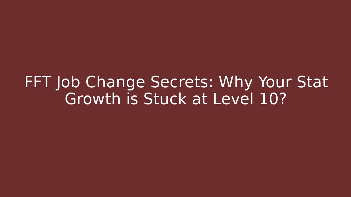 FFT Job Change Secrets: Why Your Stat Growth is Stuck at Level 10?