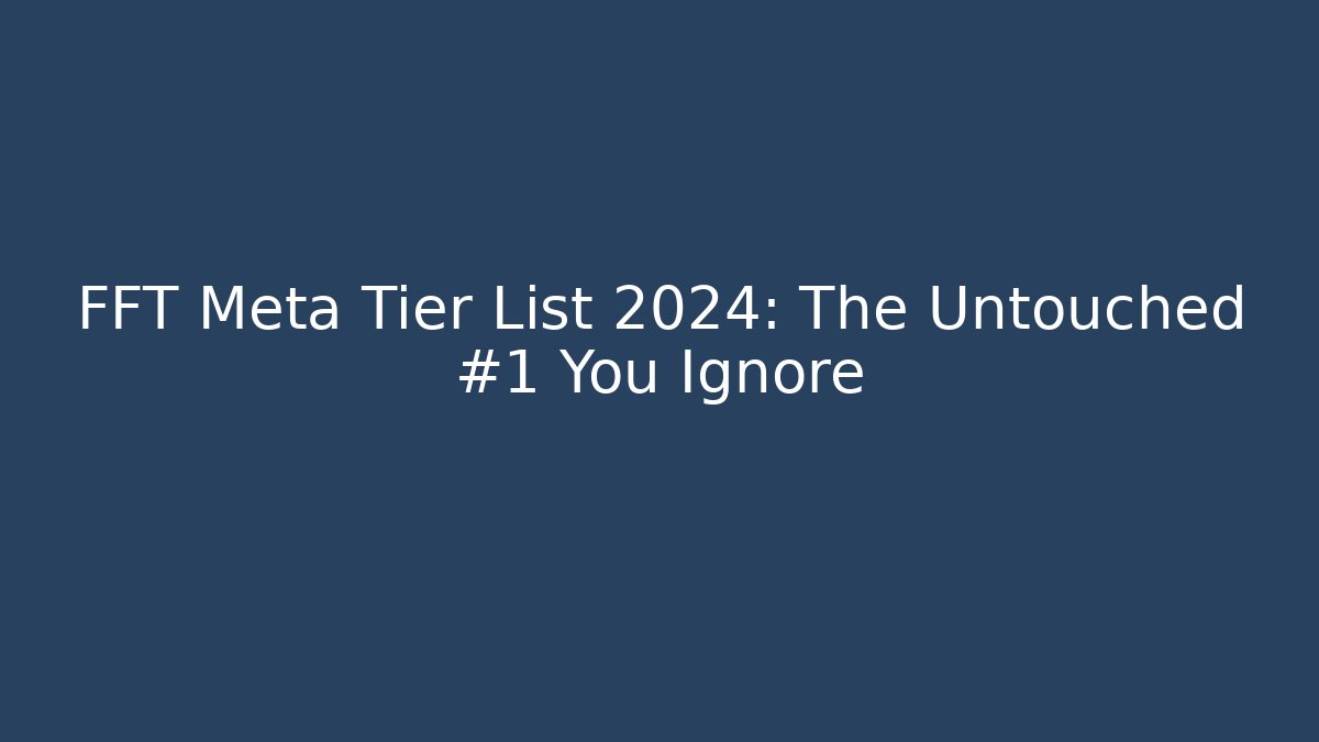 FFT Meta Tier List 2024: The Untouched #1 You Ignore - Critter Realm