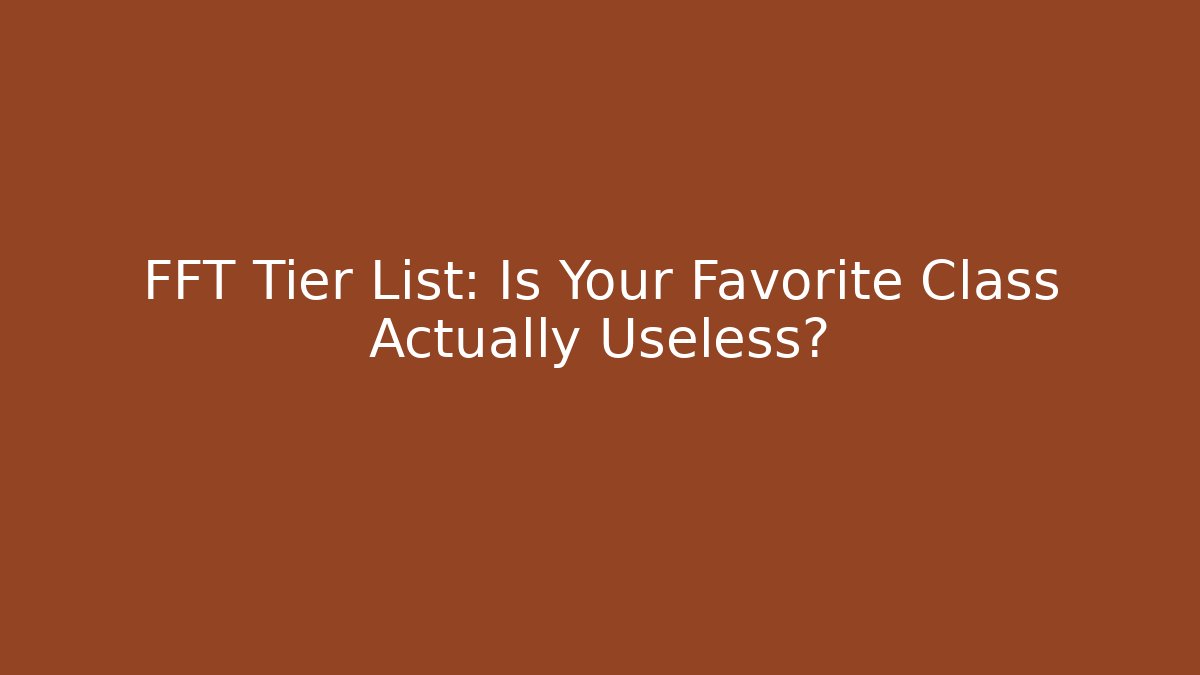 FFT Tier List: Is Your Favorite Class Actually Useless?