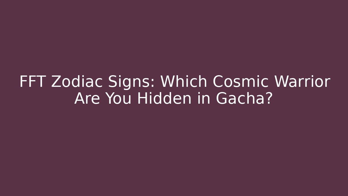 FFT Zodiac Signs: Which Cosmic Warrior Are You Hidden in Gacha?