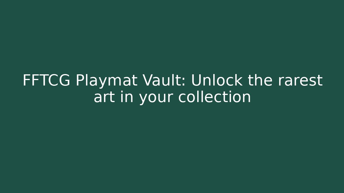 FFTCG Playmat Vault: Unlock the rarest art in your collection