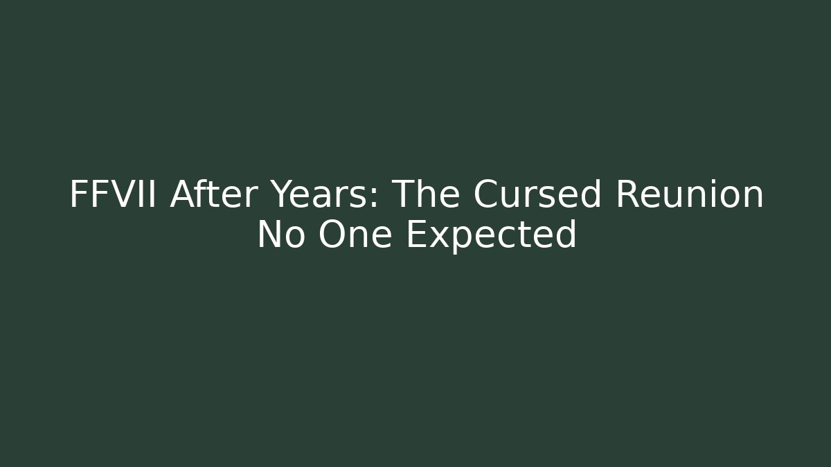 FFVII After Years: The Cursed Reunion No One Expected
