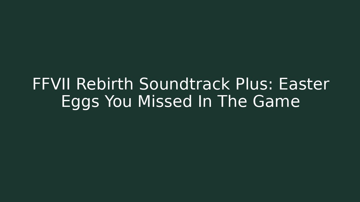 FFVII Rebirth Soundtrack Plus: Easter Eggs You Missed In The Game - Critter Realm