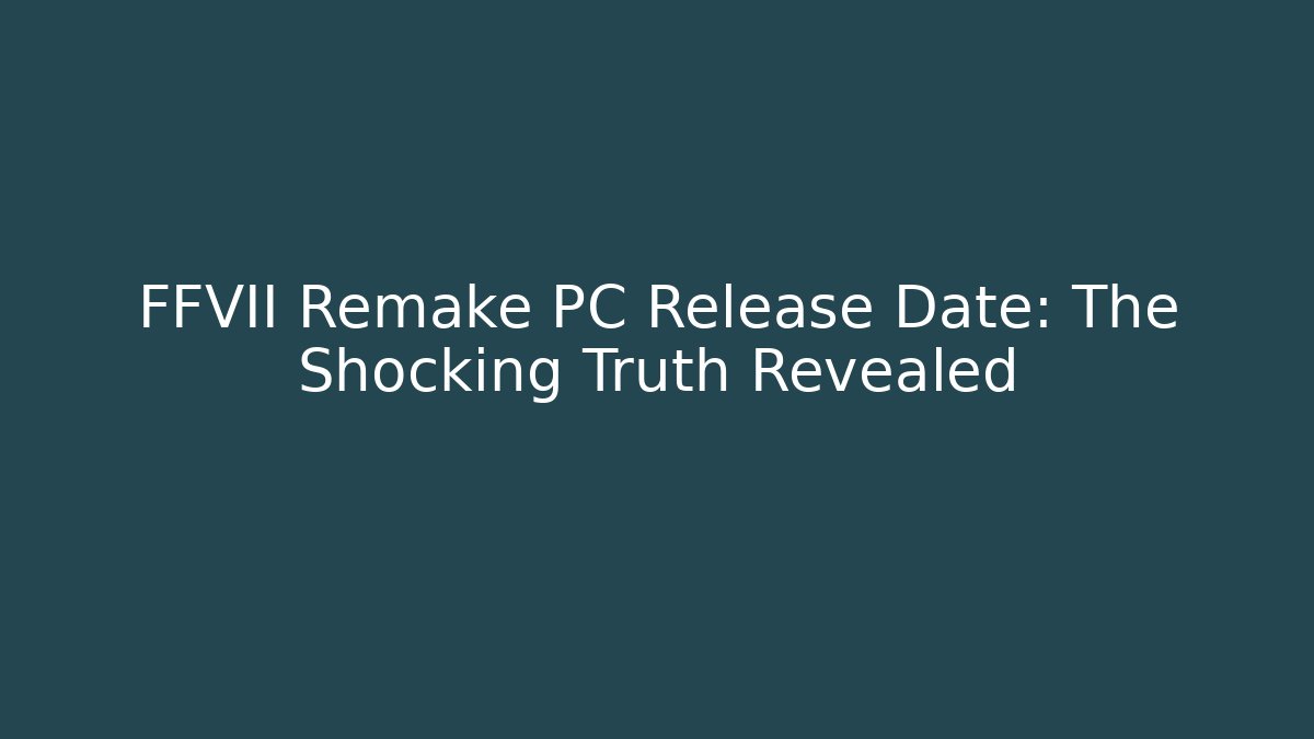 FFVII Remake PC Release Date: The Shocking Truth Revealed
