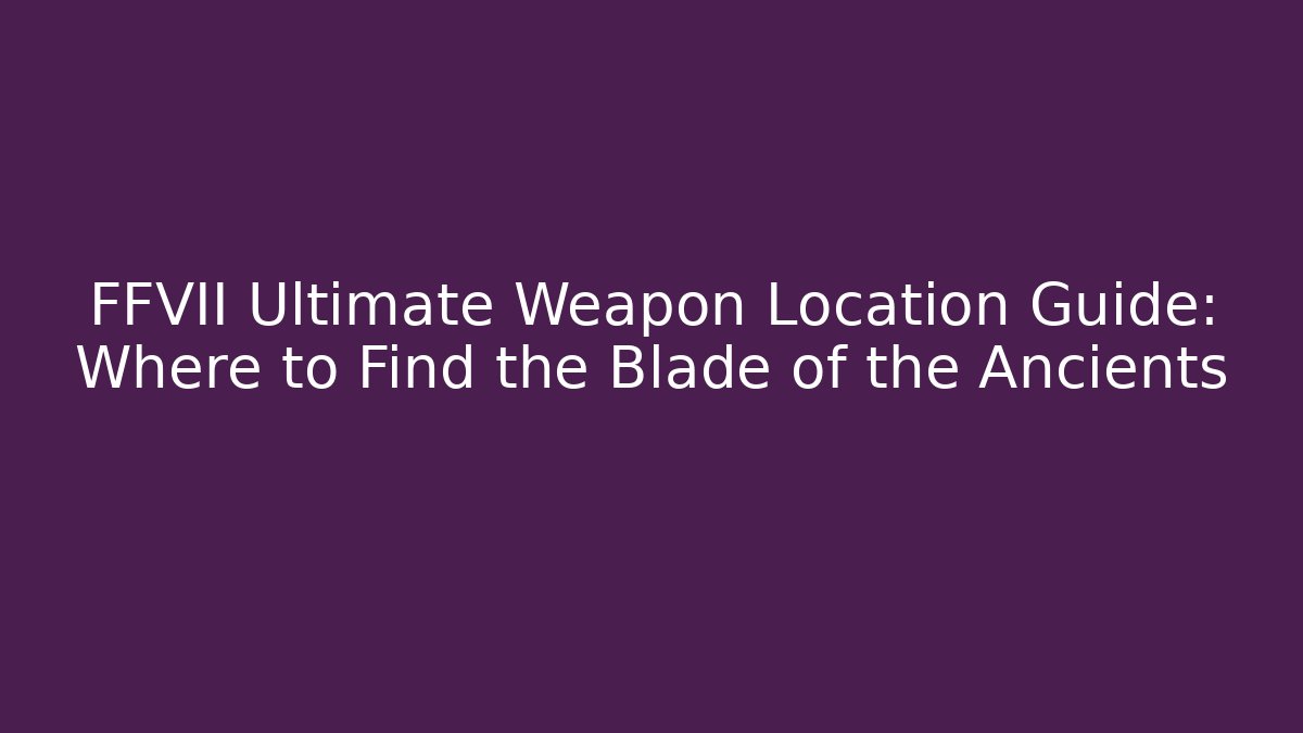 FFVII Ultimate Weapon Location Guide: Where to Find the Blade of the Ancients