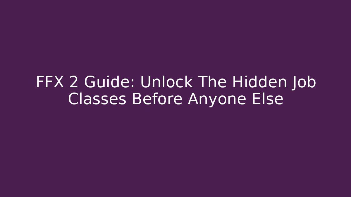 FFX 2 Guide: Unlock The Hidden Job Classes Before Anyone Else