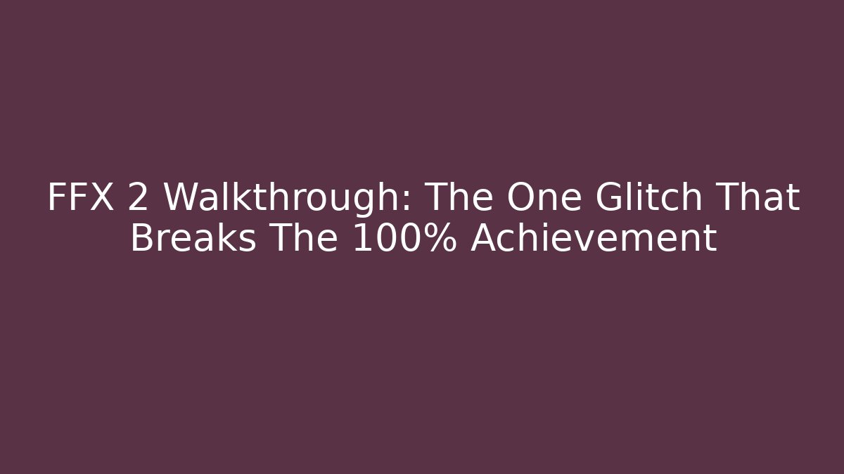FFX 2 Walkthrough: The One Glitch That Breaks The 100% Achievement