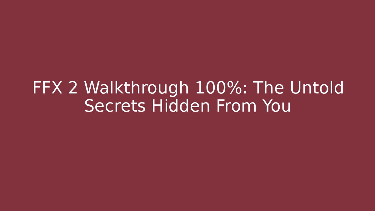FFX 2 Walkthrough 100%: The Untold Secrets Hidden From You