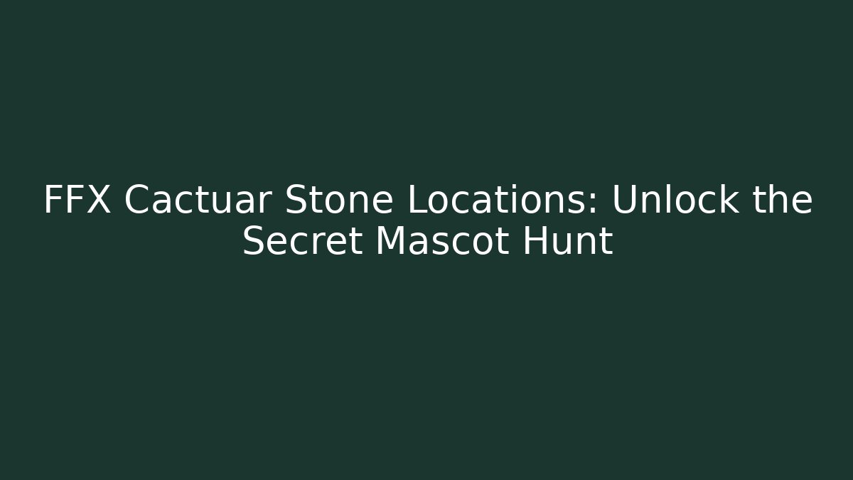 FFX Cactuar Stone Locations: Unlock the Secret Mascot Hunt