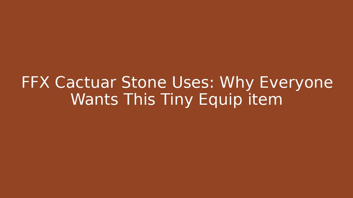 FFX Cactuar Stone Uses: Why Everyone Wants This Tiny Equip item