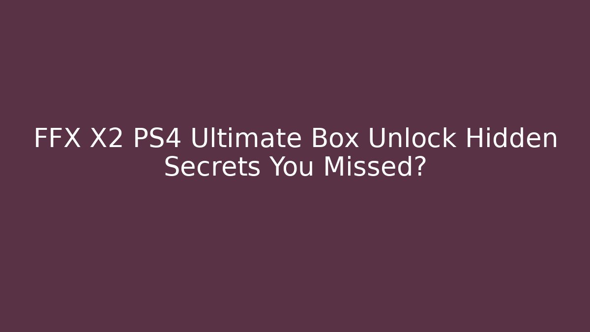 FFX X2 PS4 Ultimate Box Unlock Hidden Secrets You Missed?