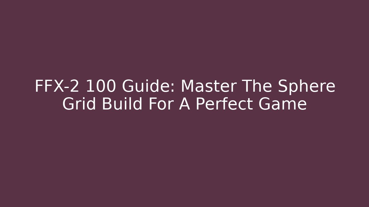 FFX-2 100 Guide: Master The Sphere Grid Build For A Perfect Game