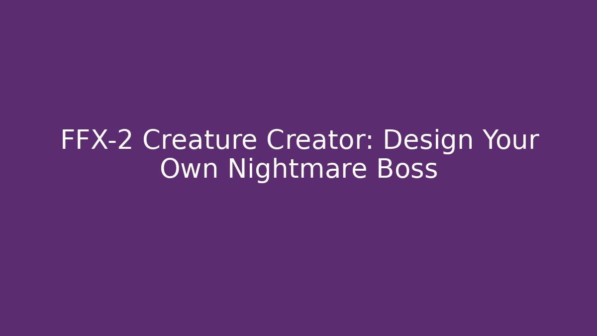 FFX-2 Creature Creator: Design Your Own Nightmare Boss