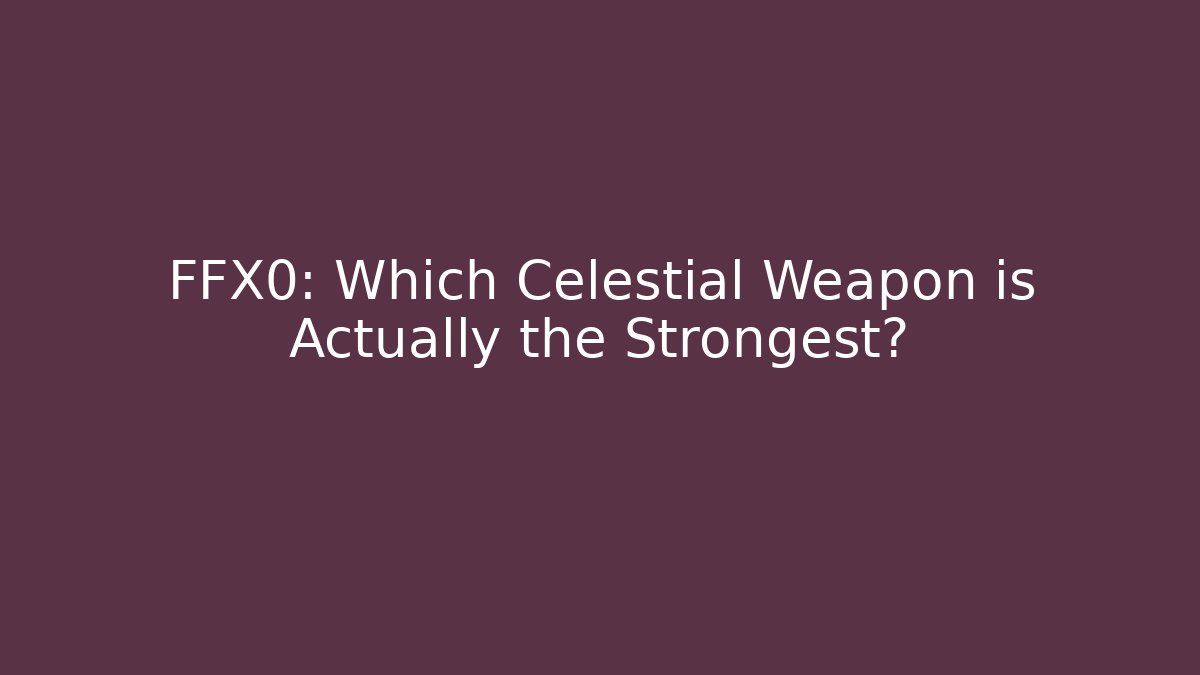 FFX0: Which Celestial Weapon is Actually the Strongest?
