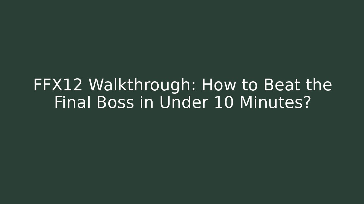 FFX12 Walkthrough: How to Beat the Final Boss in Under 10 Minutes?