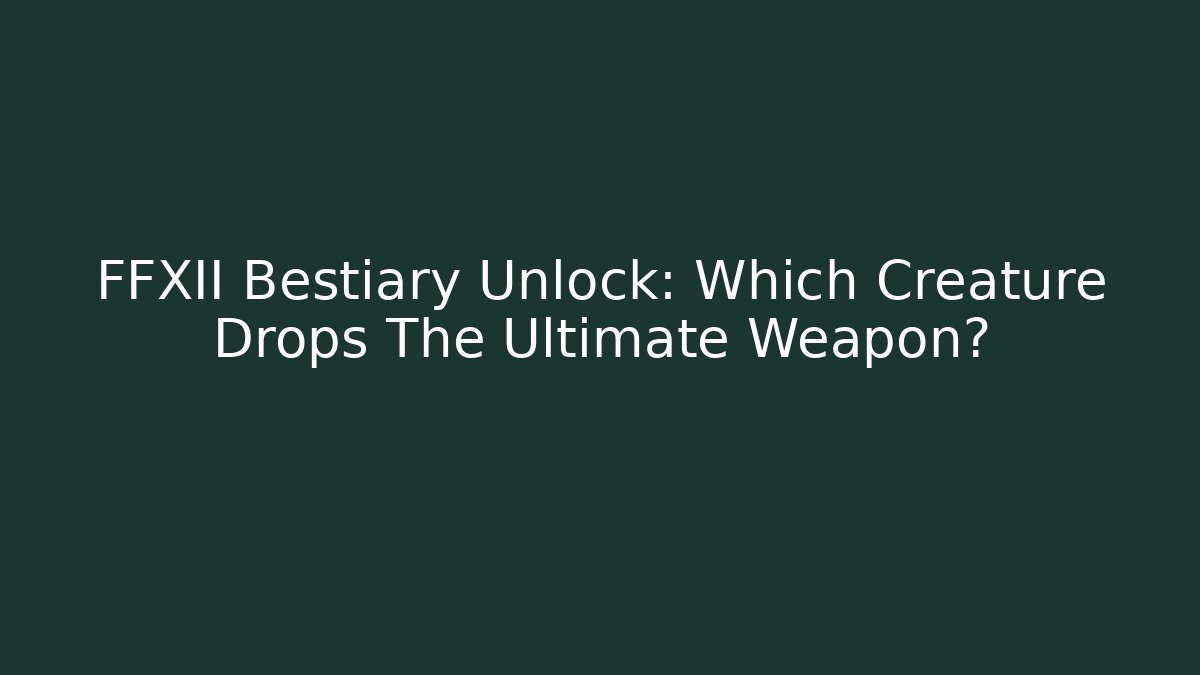 FFXII Bestiary Unlock: Which Creature Drops The Ultimate Weapon?