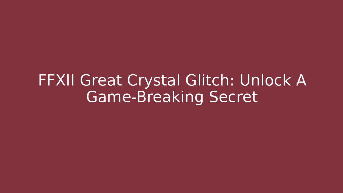 FFXII Great Crystal Glitch: Unlock A Game-Breaking Secret