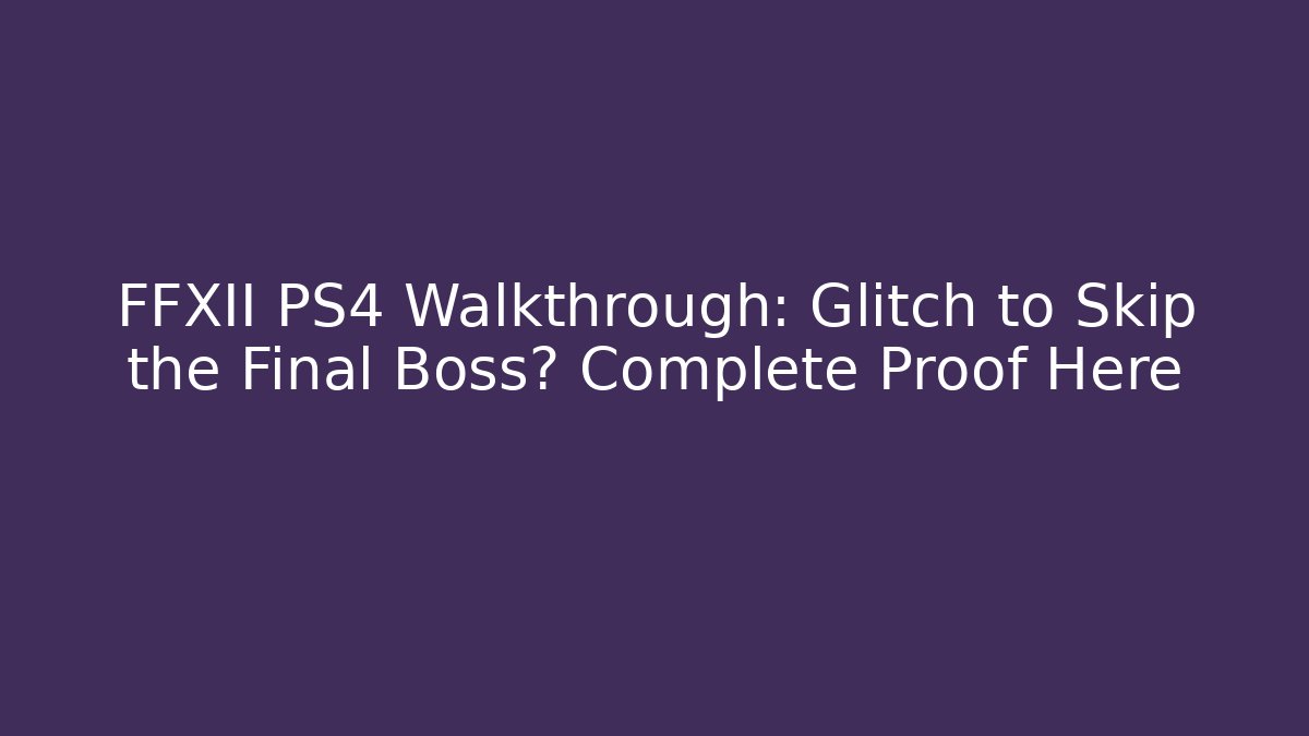 FFXII PS4 Walkthrough: Glitch to Skip the Final Boss? Complete Proof Here