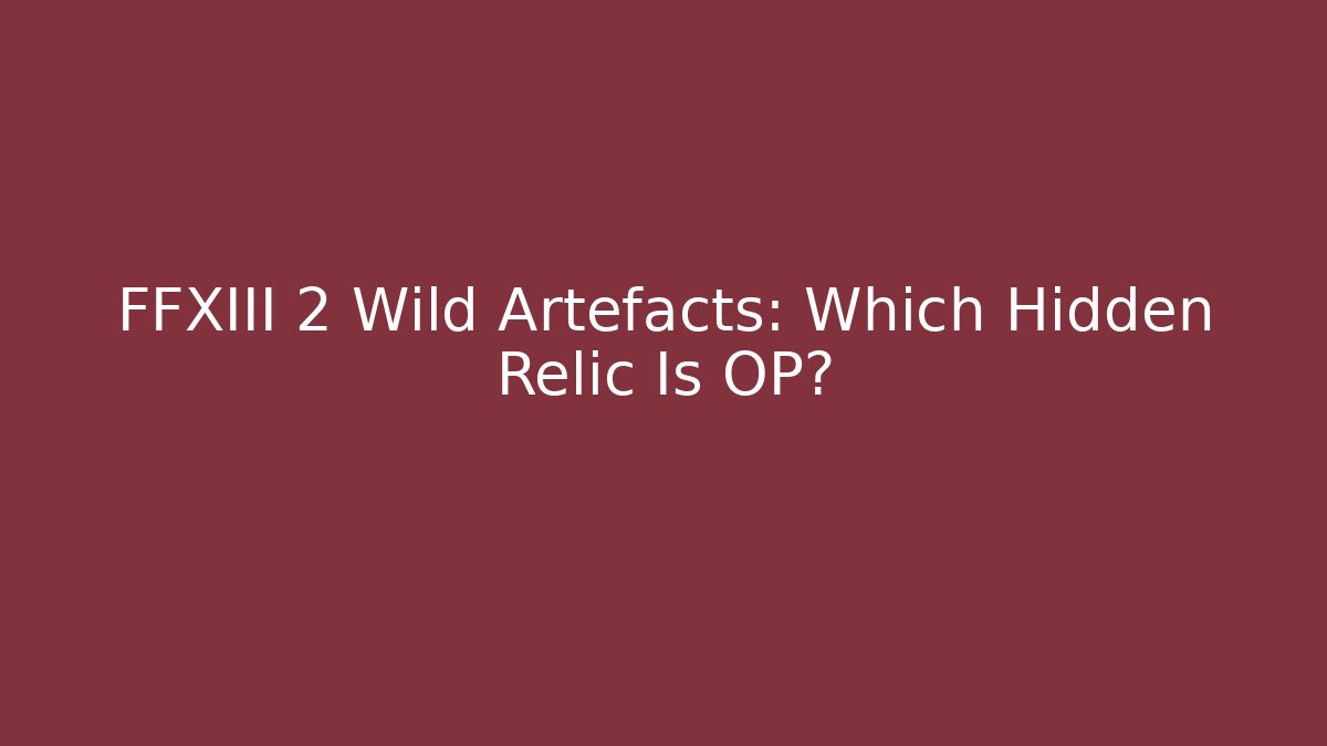 FFXIII 2 Wild Artefacts: Which Hidden Relic Is OP?