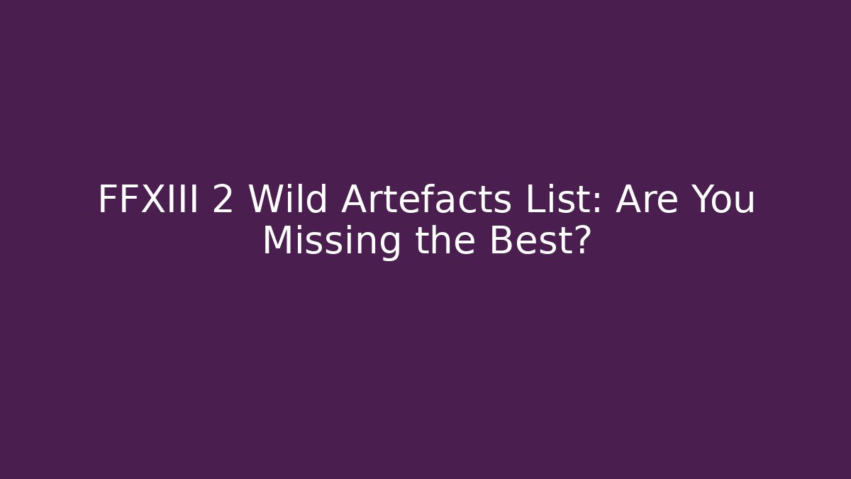 FFXIII 2 Wild Artefacts List: Are You Missing the Best?