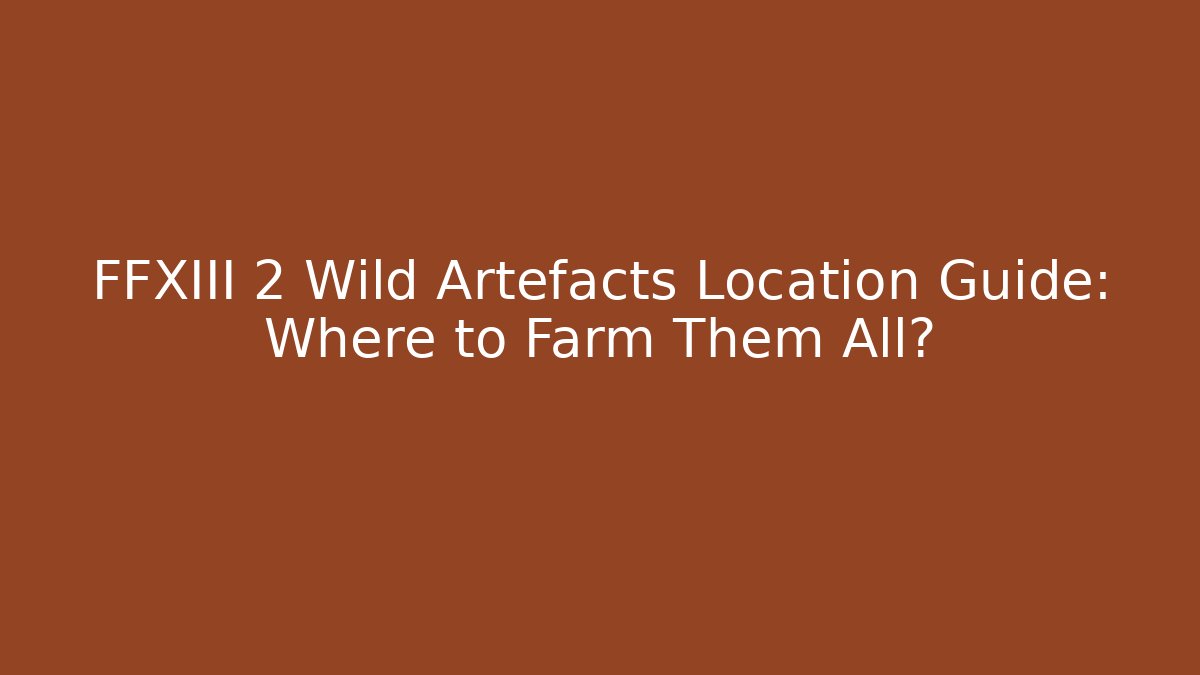 FFXIII 2 Wild Artefacts Location Guide: Where to Farm Them All?