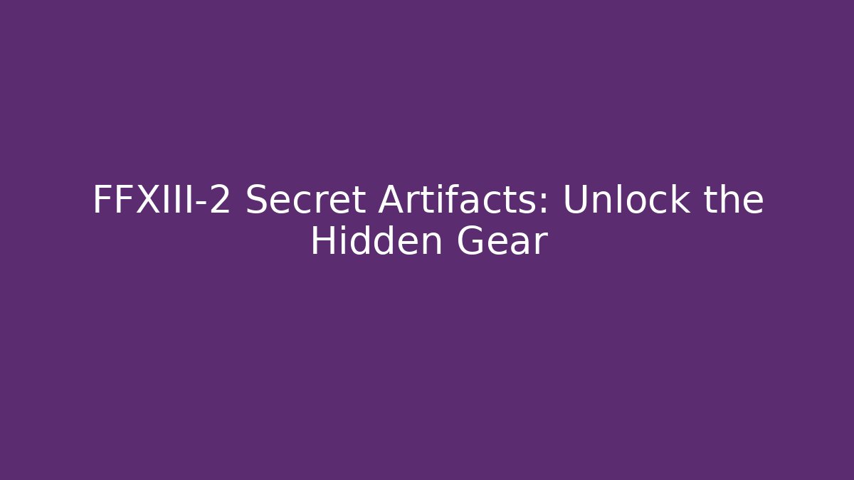 FFXIII-2 Secret Artifacts: Unlock the Hidden Gear