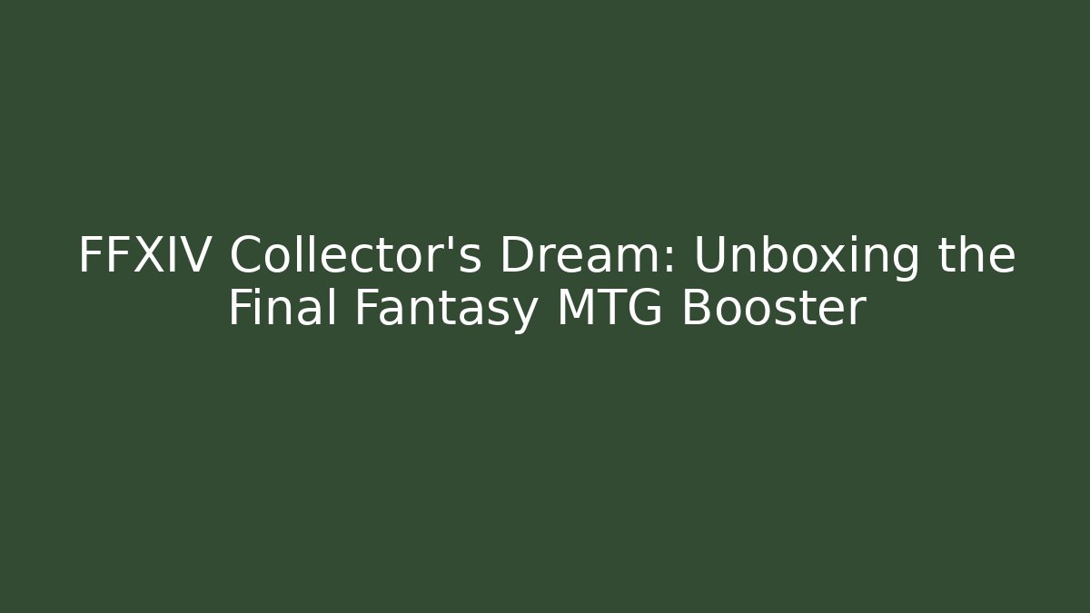 FFXIV Collector's Dream: Unboxing the Final Fantasy MTG Booster