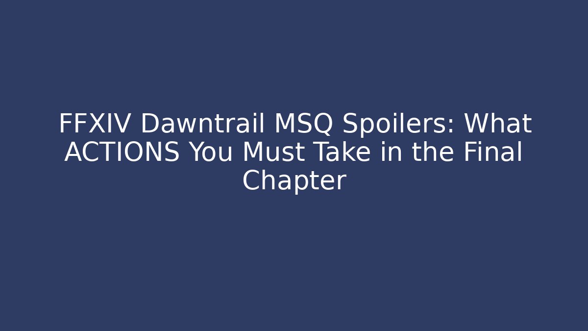 FFXIV Dawntrail MSQ Spoilers: What ACTIONS You Must Take in the Final Chapter