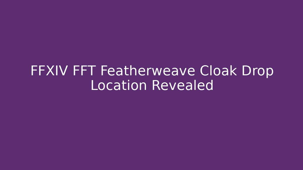 FFXIV FFT Featherweave Cloak Drop Location Revealed